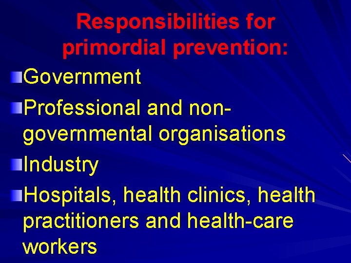 Responsibilities for primordial prevention: Government Professional and nongovernmental organisations Industry Hospitals, health clinics, health