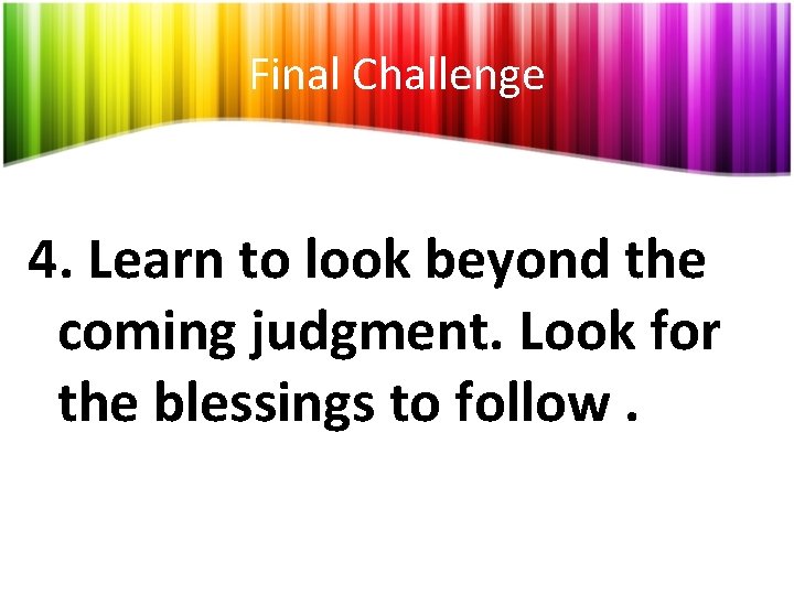 Final Challenge 4. Learn to look beyond the coming judgment. Look for the blessings