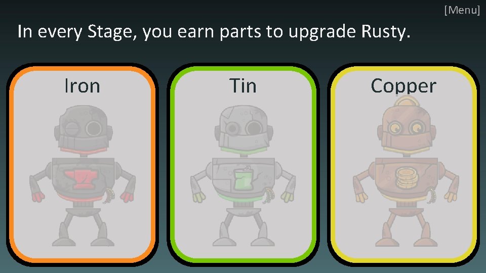 [Menu] In every Stage, you earn parts to upgrade Rusty. Iron Tin Copper 