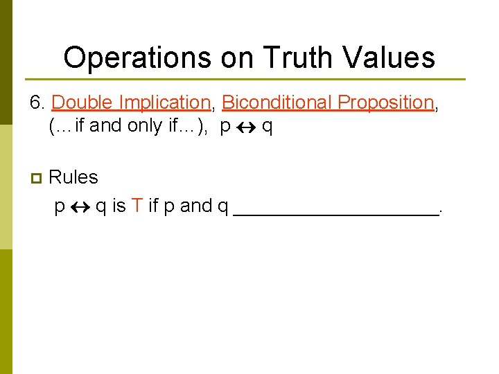 Operations on Truth Values 6. Double Implication, Biconditional Proposition, (…if and only if…), p