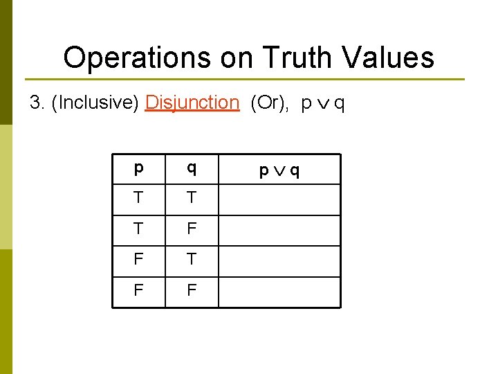 Operations on Truth Values 3. (Inclusive) Disjunction (Or), p q p q T T