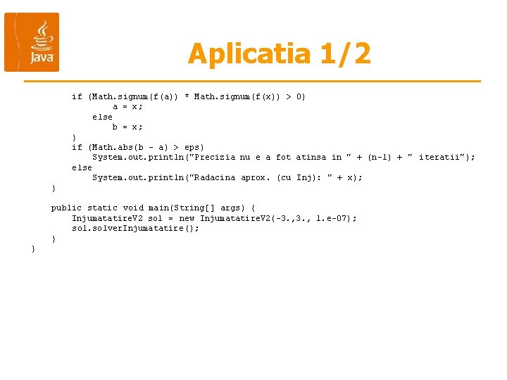 Aplicatia 1/2 if (Math. signum(f(a)) * Math. signum(f(x)) > 0) a = x; else