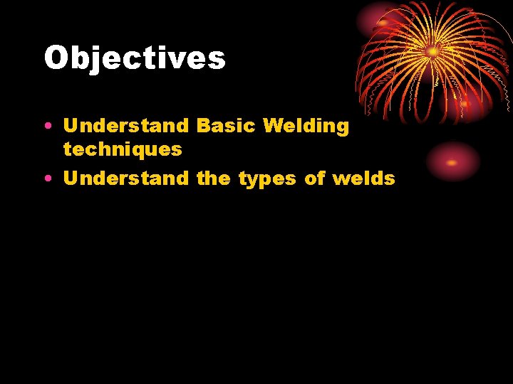 Objectives • Understand Basic Welding techniques • Understand the types of welds 