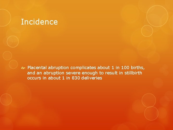 Incidence Placental abruption complicates about 1 in 100 births, and an abruption severe enough