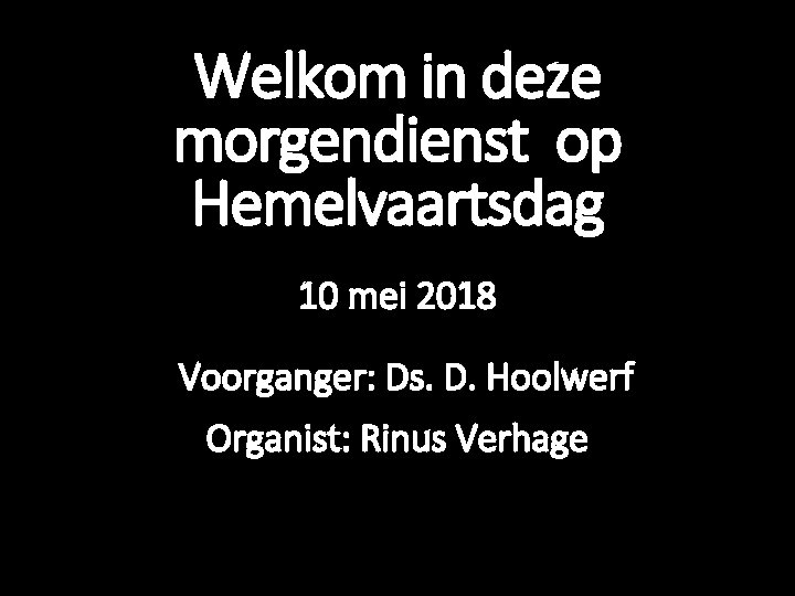 Welkom in deze morgendienst op Hemelvaartsdag 10 mei 2018 Voorganger: Ds. D. Hoolwerf Organist: