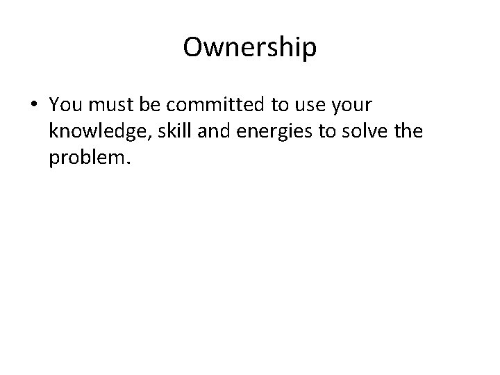 Ownership • You must be committed to use your knowledge, skill and energies to
