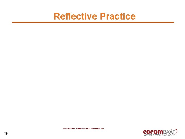Reflective Practice © Coram. BAAF Adoption & Fostering Academy 2017 36 