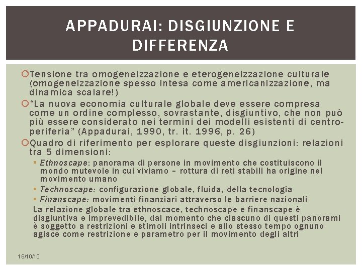 APPADURAI: DISGIUNZIONE E DIFFERENZA Tensione tra omogeneizzazione e eterogeneizzazione culturale (omogeneizzazione spesso intesa come