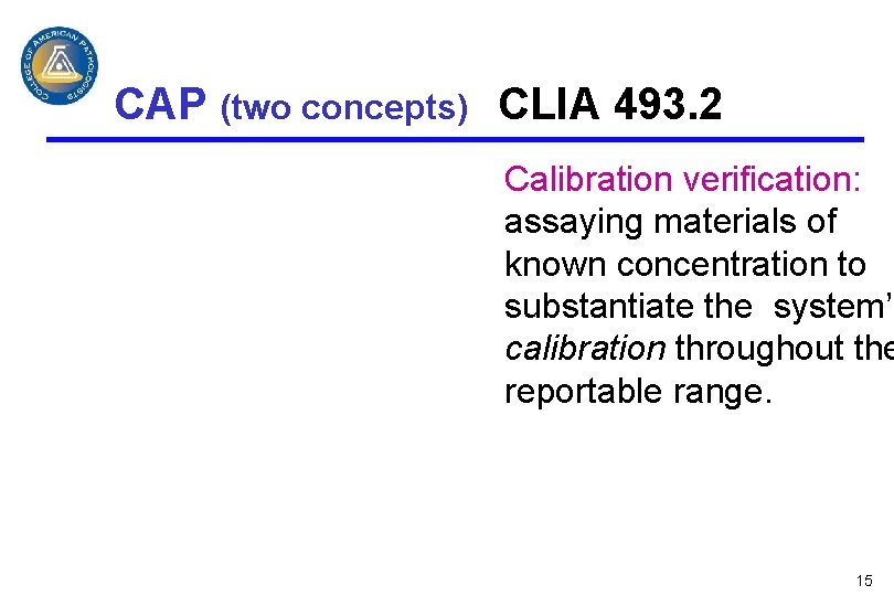 CAP (two concepts) CLIA 493. 2 Calibration verification: assaying materials of known concentration to