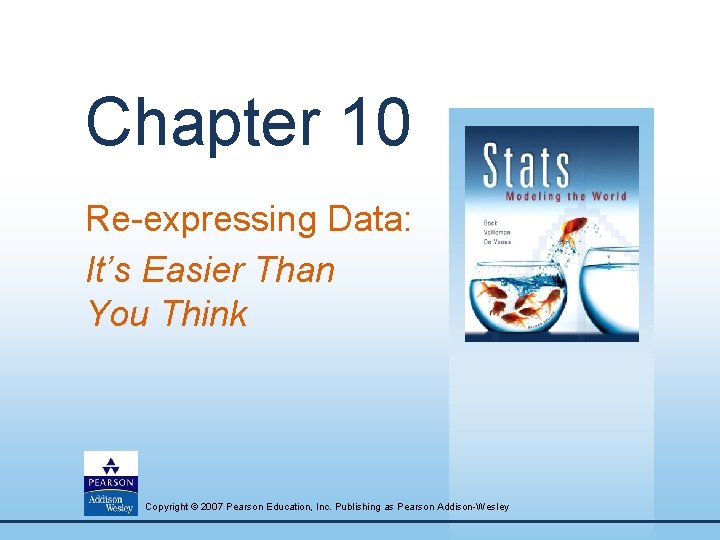 Chapter 10 Re-expressing Data: It’s Easier Than You Think Copyright © 2007 Pearson Education,