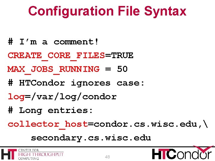 Configuration File Syntax # I’m a comment! CREATE_CORE_FILES=TRUE MAX_JOBS_RUNNING = 50 # HTCondor ignores