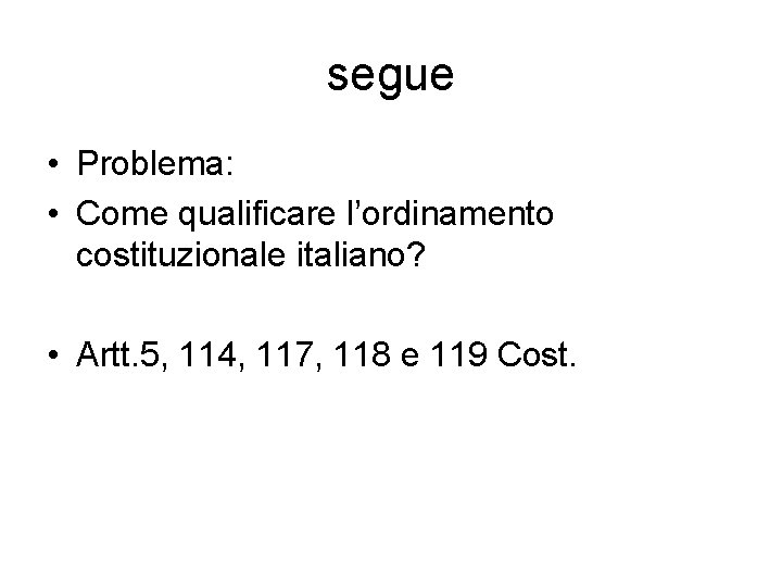 segue • Problema: • Come qualificare l’ordinamento costituzionale italiano? • Artt. 5, 114, 117,