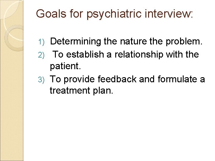 Goals for psychiatric interview: Determining the nature the problem. 2) To establish a relationship