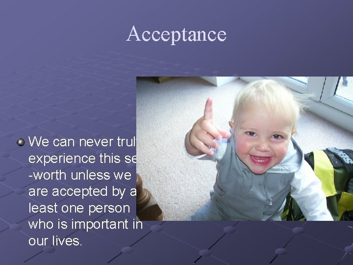 Acceptance We can never truly experience this self -worth unless we are accepted by
