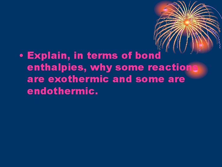  • Explain, in terms of bond enthalpies, why some reactions are exothermic and