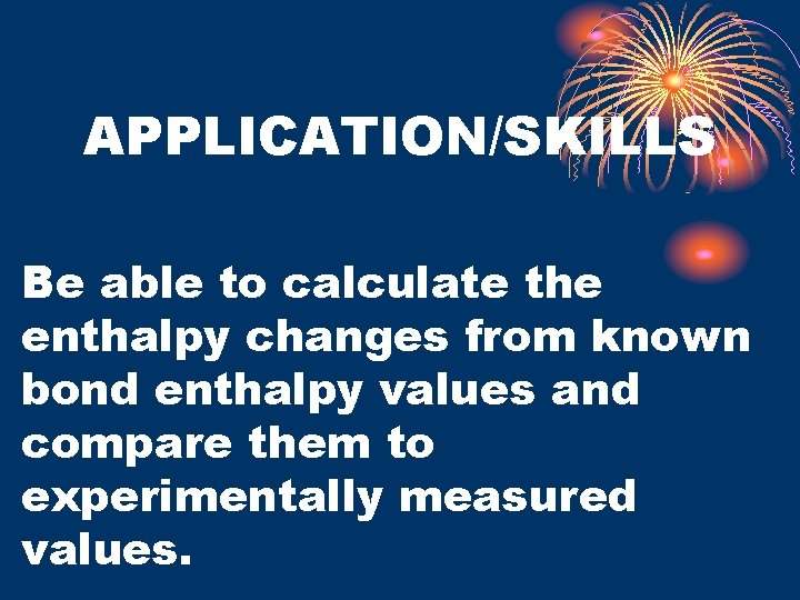 APPLICATION/SKILLS Be able to calculate the enthalpy changes from known bond enthalpy values and