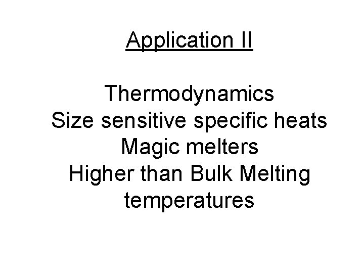 Application II Thermodynamics Size sensitive specific heats Magic melters Higher than Bulk Melting temperatures