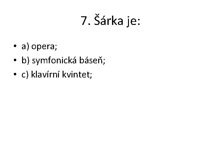 7. Šárka je: • a) opera; • b) symfonická báseň; • c) klavírní kvintet;