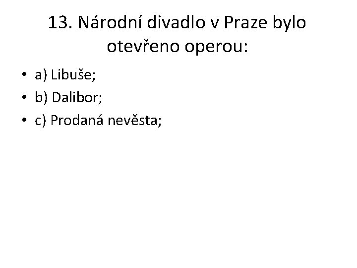 13. Národní divadlo v Praze bylo otevřeno operou: • a) Libuše; • b) Dalibor;