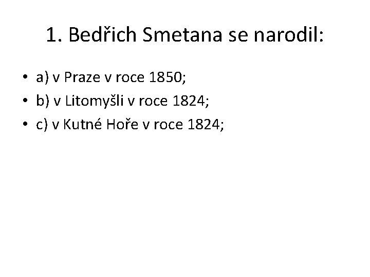 1. Bedřich Smetana se narodil: • a) v Praze v roce 1850; • b)