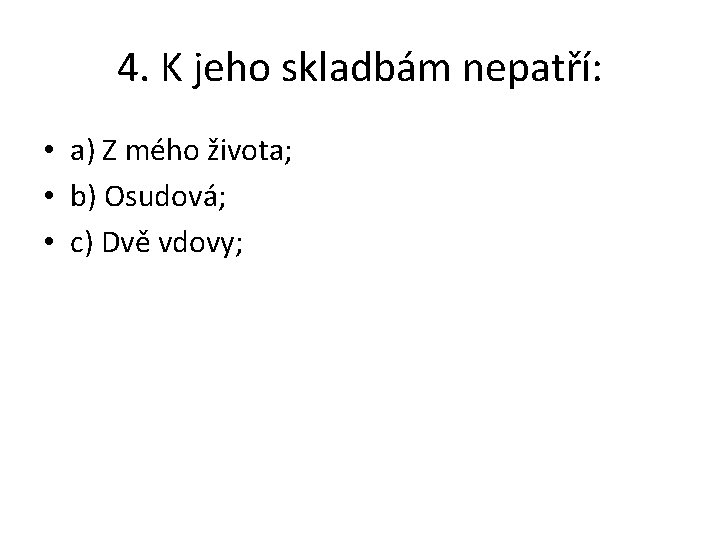 4. K jeho skladbám nepatří: • a) Z mého života; • b) Osudová; •