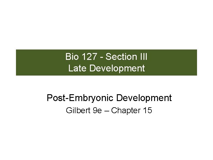 Bio 127 - Section III Late Development Post-Embryonic Development Gilbert 9 e – Chapter