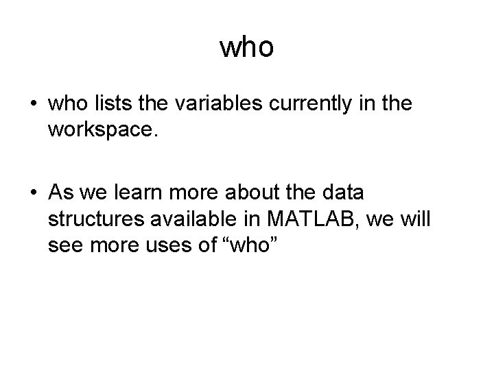who • who lists the variables currently in the workspace. • As we learn