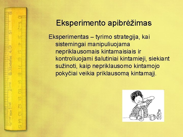 Eksperimento apibrėžimas Eksperimentas – tyrimo strategija, kai sistemingai manipuliuojama nepriklausomais kintamaisiais ir kontroliuojami šalutiniai