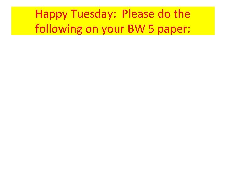 Happy Tuesday: Please do the following on your BW 5 paper: 