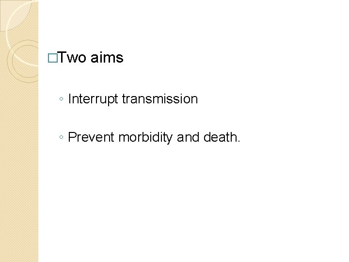 �Two aims ◦ Interrupt transmission ◦ Prevent morbidity and death. 