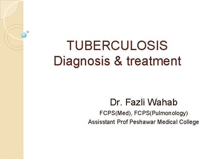 TUBERCULOSIS Diagnosis & treatment Dr. Fazli Wahab FCPS(Med), FCPS(Pulmonology) Assisstant Prof Peshawar Medical College