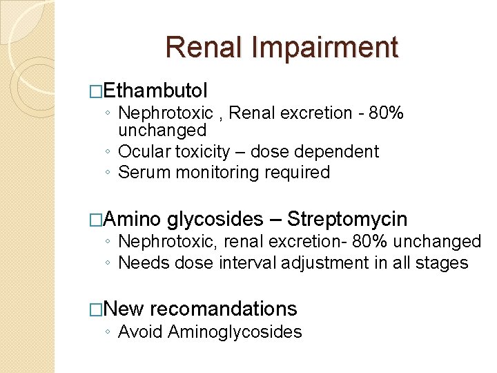 Renal Impairment �Ethambutol ◦ Nephrotoxic , Renal excretion - 80% unchanged ◦ Ocular toxicity