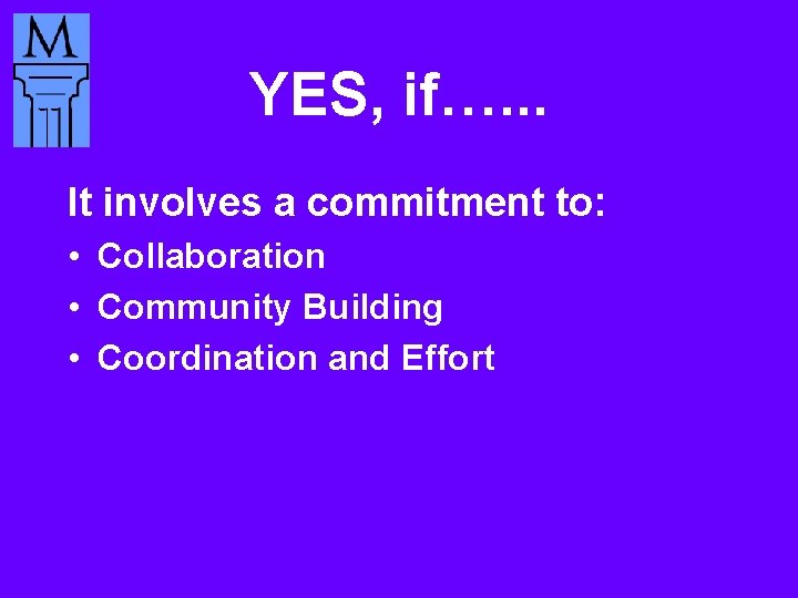 YES, if…. . . It involves a commitment to: • Collaboration • Community Building