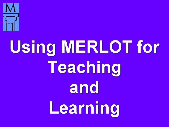 Using MERLOT for Teaching and Learning 