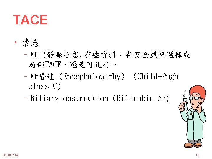 TACE • 禁忌 –肝門靜脈栓塞, 有些資料，在安全嚴格選擇或 局部TACE，還是可進行。 –肝昏迷 (Encephalopathy) (Child-Pugh class C) –Biliary obstruction (Bilirubin