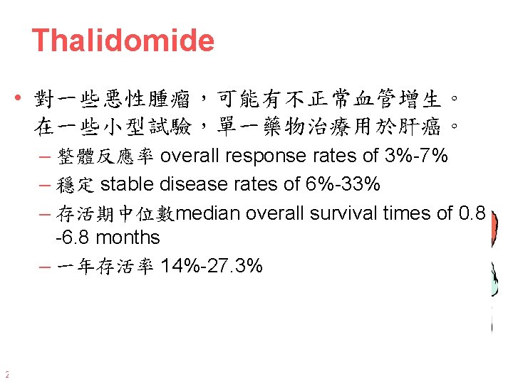 Thalidomide • 對一些悪性腫瘤，可能有不正常血管增生。 在一些小型試驗，單一藥物治療用於肝癌。 – 整體反應率 overall response rates of 3%-7% – 穩定 stable