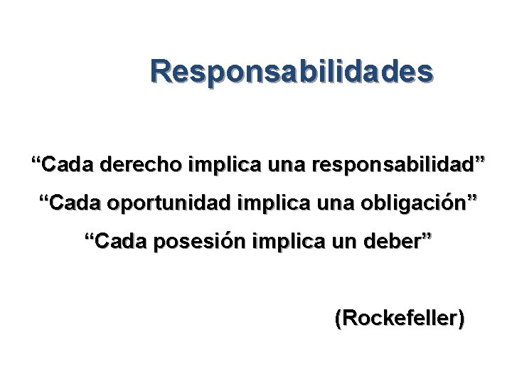 Responsabilidades “Cada derecho implica una responsabilidad” “Cada oportunidad implica una obligación” “Cada posesión implica