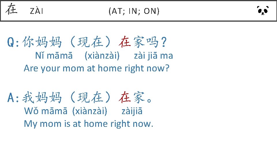 在 ZÀI (AT; IN; ON) Q: 你妈妈(现在)在家吗? Nǐ māmā (xiànzài) zài jiā ma Are 在 ZÀI (AT; IN; ON) Q: 你妈妈(现在)在家吗? Nǐ māmā (xiànzài) zài jiā ma Are