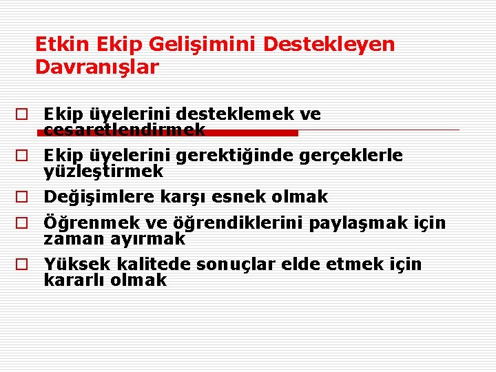 Etkin Ekip Gelişimini Destekleyen Davranışlar o Ekip üyelerini desteklemek ve cesaretlendirmek o Ekip üyelerini