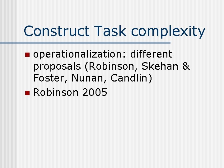 Construct Task complexity operationalization: different proposals (Robinson, Skehan & Foster, Nunan, Candlin) n Robinson