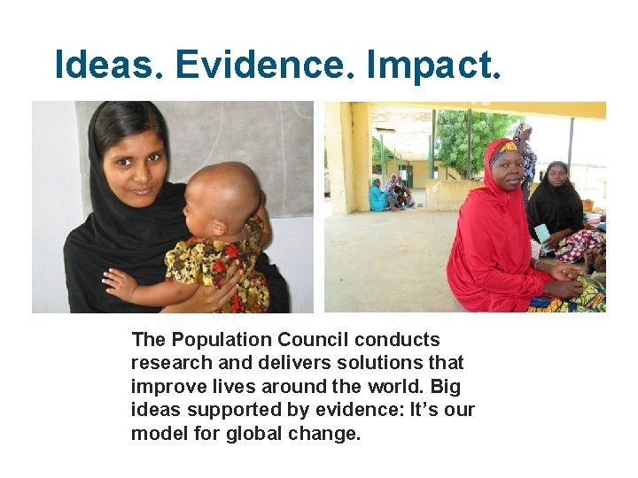 Ideas. Evidence. Impact. The Population Council conducts research and delivers solutions that improve lives