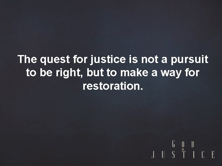 The quest for justice is not a pursuit to be right, but to make