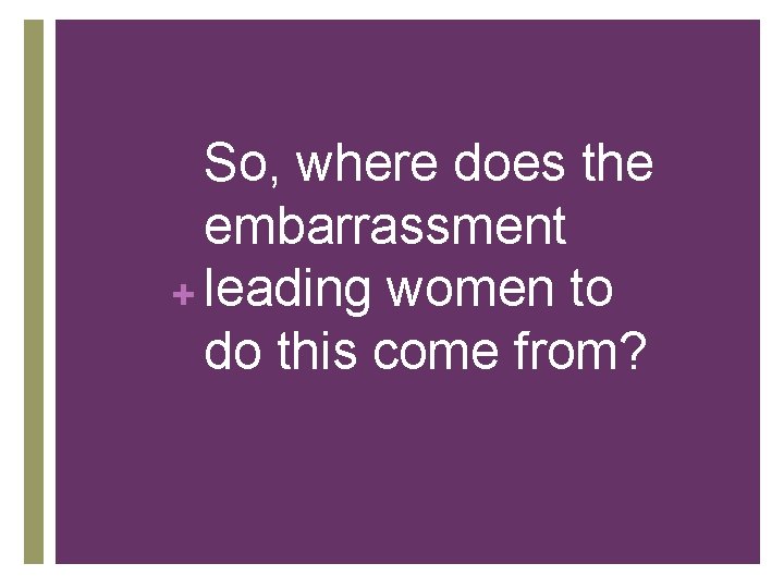 So, where does the embarrassment + leading women to do this come from? 