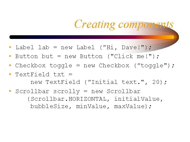 Creating components • • Label lab = new Label (”Hi, Dave!"); Button but =