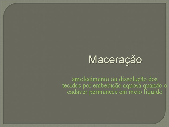 Maceração amolecimento ou dissolução dos tecidos por embebição aquosa quando o cadáver permanece em