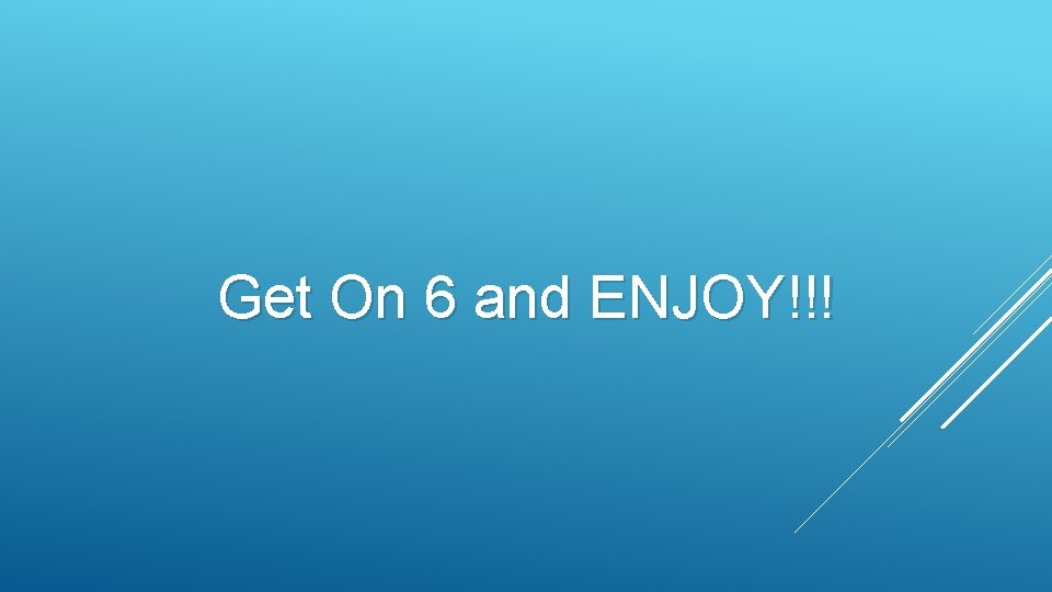 Get On 6 and ENJOY!!! 