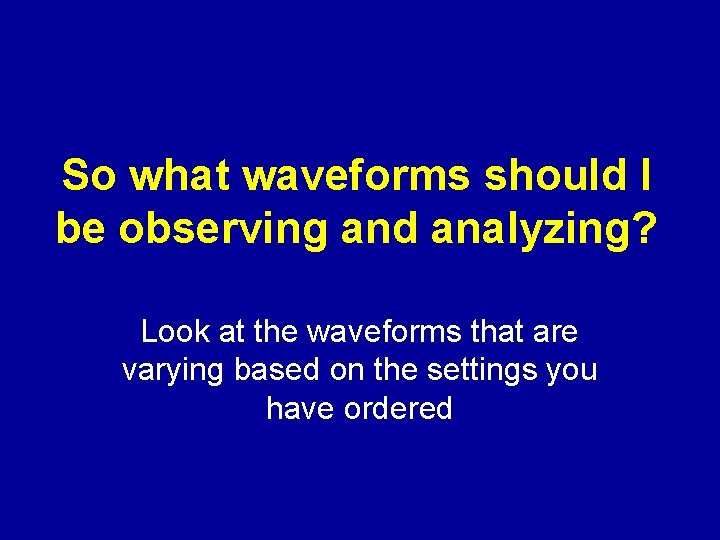 So what waveforms should I be observing and analyzing? Look at the waveforms that