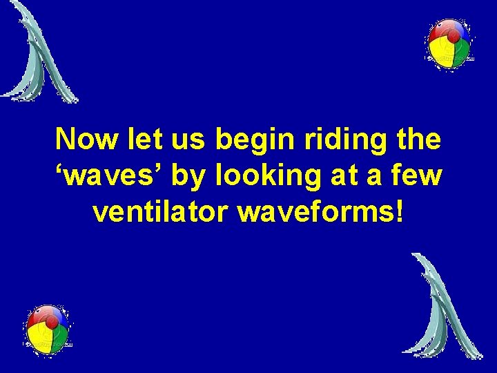 Now let us begin riding the ‘waves’ by looking at a few ventilator waveforms! Now let us begin riding the ‘waves’ by looking at a few ventilator waveforms!