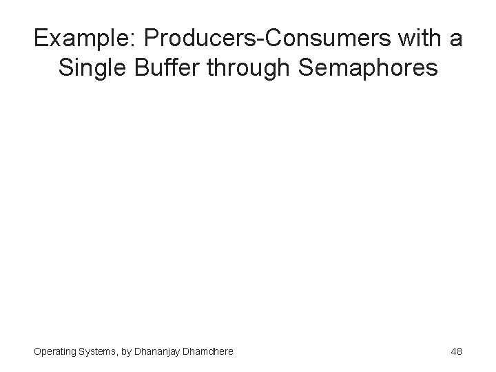 Example: Producers-Consumers with a Single Buffer through Semaphores Operating Systems, by Dhananjay Dhamdhere 48