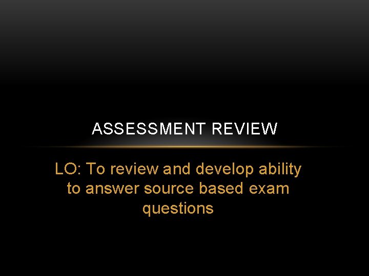 ASSESSMENT REVIEW LO: To review and develop ability to answer source based exam questions